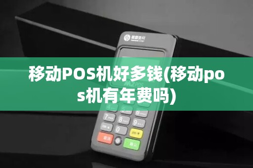 移动POS机好多钱(移动pos机有年费吗) 移动POS机好多钱(移动pos机有年费吗)
