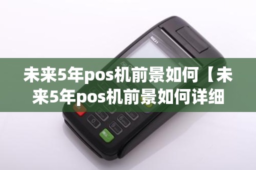 未来5年pos机前景如何【未来5年pos机前景如何详细介绍】