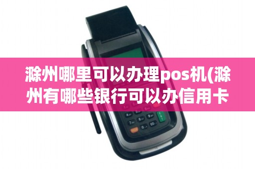 滁州哪里可以办理pos机(滁州有哪些银行可以办信用卡)