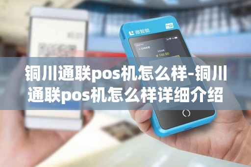 铜川通联pos机怎么样-铜川通联pos机怎么样详细介绍