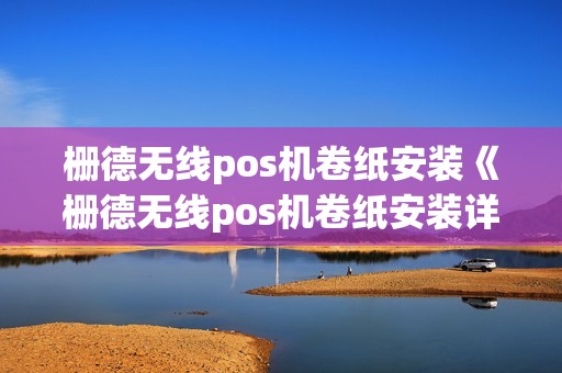 栅德无线pos机卷纸安装《栅德无线pos机卷纸安装详细介绍》
