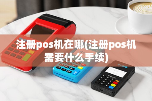注册pos机在哪(注册pos机需要什么手续)