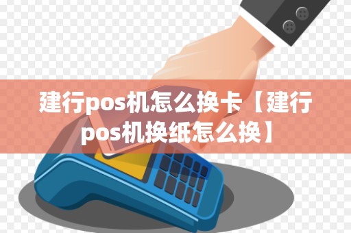 建行pos机怎么换卡【建行pos机换纸怎么换】