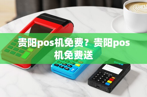 贵阳pos机免费？贵阳pos机免费送