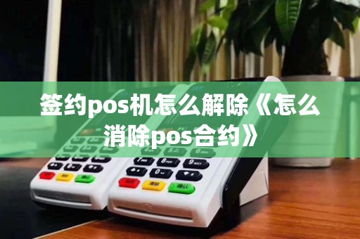 签约pos机怎么解除《怎么消除pos合约》