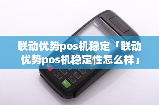 联动优势pos机稳定「联动优势pos机稳定性怎么样」