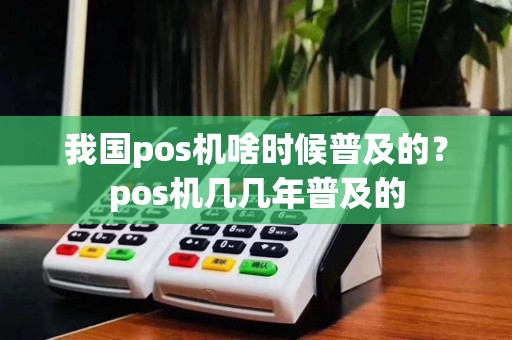 我国pos机啥时候普及的？pos机几几年普及的
