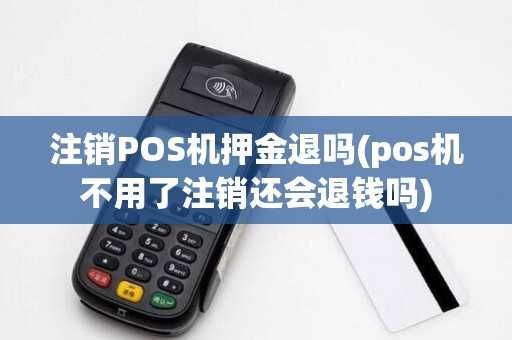 注销POS机押金退吗(pos机不用了注销还会退钱吗)