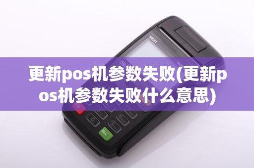 更新pos机参数失败(更新pos机参数失败什么意思)