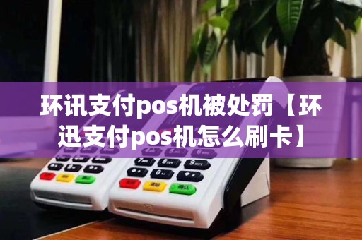 环讯支付pos机被处罚【环迅支付pos机怎么刷卡】 环讯支付pos机被处罚【环迅支付pos机怎么刷卡】