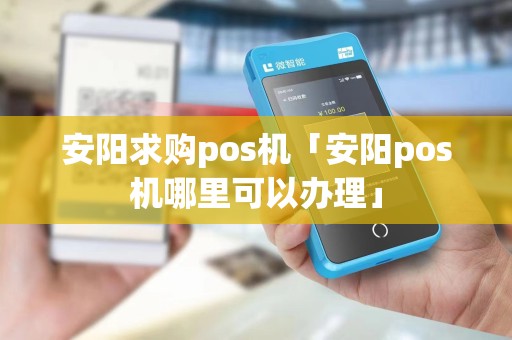 安阳求购pos机「安阳pos机哪里可以办理」