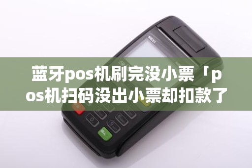 蓝牙pos机刷完没小票「pos机扫码没出小票却扣款了」