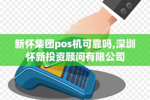 新怀集团pos机可靠吗,深圳怀新投资顾问有限公司