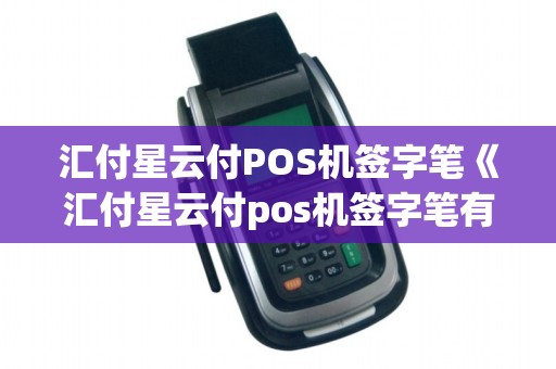 汇付星云付POS机签字笔《汇付星云付pos机签字笔有效吗》