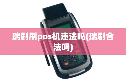 瑞刷刷pos机违法吗(瑞刷合法吗) 瑞刷刷pos机违法吗(瑞刷合法吗)
