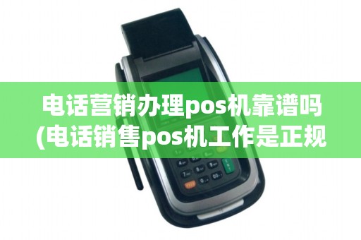 电话营销办理pos机靠谱吗(电话销售pos机工作是正规的吗) 电话营销办理pos机靠谱吗(电话销售pos机工作是正规的吗)