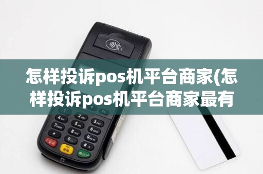 怎样投诉pos机平台商家(怎样投诉pos机平台商家最有效)