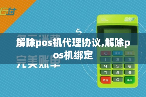 解除pos机代理协议,解除pos机绑定