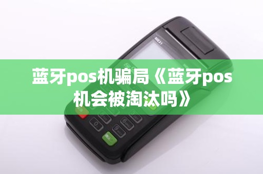 蓝牙pos机骗局《蓝牙pos机会被淘汰吗》