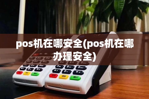 pos机在哪安全(pos机在哪办理安全)