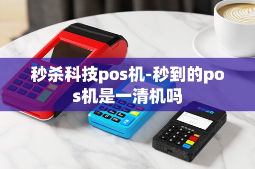 秒杀科技pos机-秒到的pos机是一清机吗