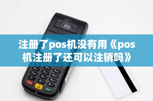 注册了pos机没有用《pos机注册了还可以注销吗》