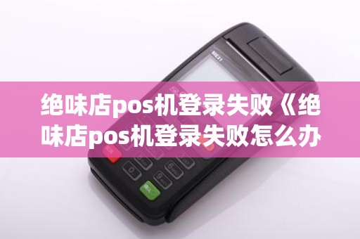绝味店pos机登录失败《绝味店pos机登录失败怎么办》