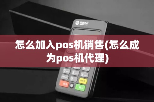 怎么加入pos机销售(怎么成为pos机代理)