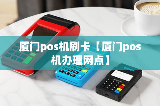 厦门pos机刷卡【厦门pos机办理网点】