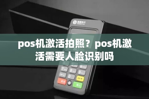 pos机激活拍照？pos机激活需要人脸识别吗