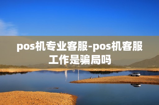 pos机专业客服-pos机客服工作是骗局吗