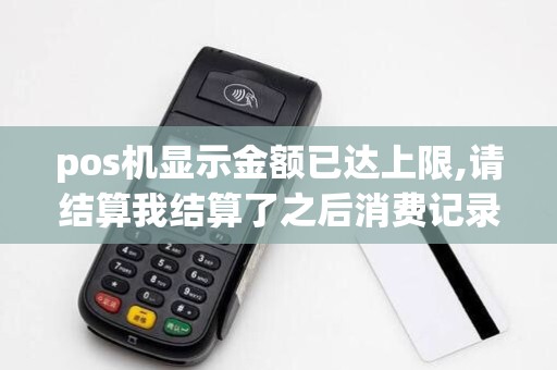 pos机显示金额已达上限,请结算我结算了之后消费记录都...