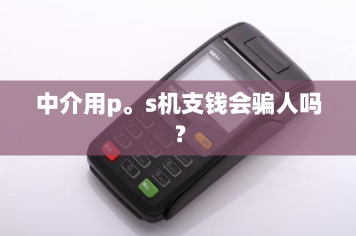 中介用p。s机支钱会骗人吗？