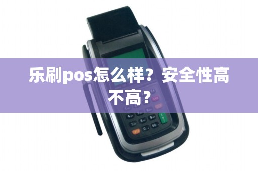 乐刷pos怎么样？安全性高不高？