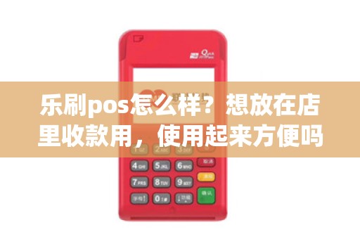 乐刷pos怎么样？想放在店里收款用，使用起来方便吗？