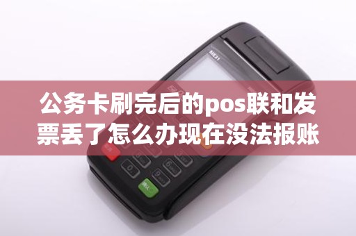 公务卡刷完后的pos联和发票丢了怎么办现在没法报账了