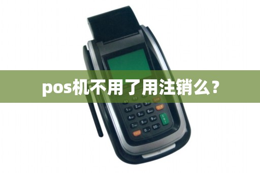 pos机不用了用注销么？