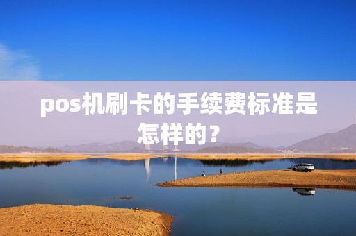 pos机刷卡的手续费标准是怎样的？