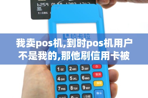 我卖pos机,到时pos机用户不是我的,那他刷信用卡被捉我有...