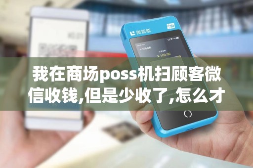 我在商场poss机扫顾客微信收钱,但是少收了,怎么才能联系上顾客？