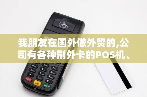 我朋友在国外做外贸的,公司有各种刷外卡的POS机、现在...