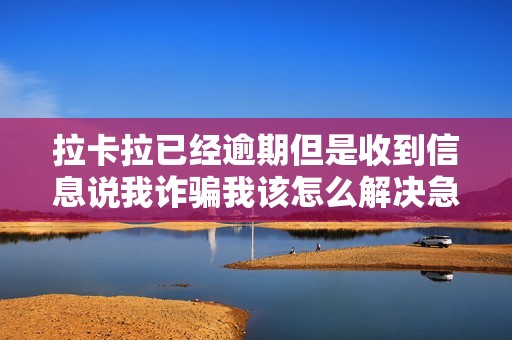 拉卡拉已经逾期但是收到信息说我诈骗我该怎么解决急...