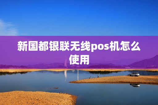 新国都银联无线pos机怎么使用