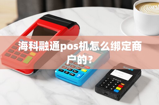 海科融通pos机怎么绑定商户的？