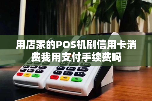 用店家的POS机刷信用卡消费我用支付手续费吗