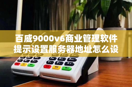 百威9000v6商业管理软件提示设置服务器地址怎么设置？