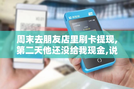 周末去朋友店里刷卡提现,第二天他还没给我现金,说钱没到...