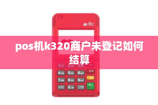 pos机k320商户未登记如何结算
