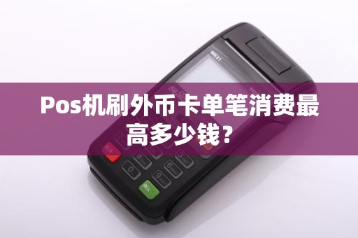 Pos机刷外币卡单笔消费最高多少钱？