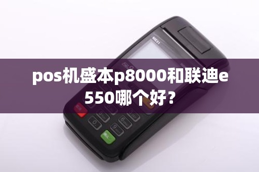 pos机盛本p8000和联迪e550哪个好？